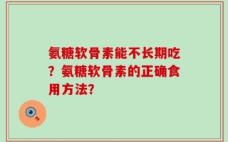 氨糖软骨素能不长期吃？氨糖软骨素的正确食用方法？