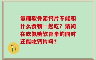 氨糖软骨素钙片不能和什么食物一起吃？请问在吃氨糖软骨素的同时还能吃钙片吗？