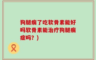 狗腿瘸了吃软骨素能好吗软骨素能治疗狗腿瘸症吗？)