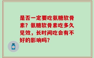 是否一定要吃氨糖软骨素？氨糖软骨素吃多久见效，长时间吃会有不好的影响吗？
