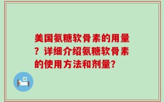 美国氨糖软骨素的用量？详细介绍氨糖软骨素的使用方法和剂量？