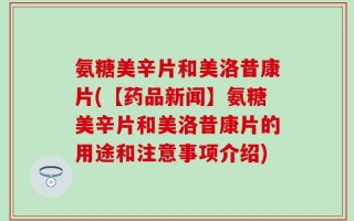 氨糖美辛片和美洛昔康片(【药品新闻】氨糖美辛片和美洛昔康片的用途和注意事项介绍)