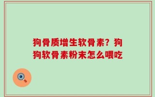 狗骨质增生软骨素？狗狗软骨素粉末怎么喂吃