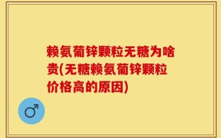 赖氨葡锌颗粒无糖为啥贵(无糖赖氨葡锌颗粒价格高的原因)