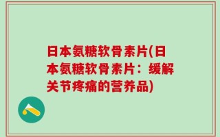 日本氨糖软骨素片(日本氨糖软骨素片：缓解关节疼痛的营养品)