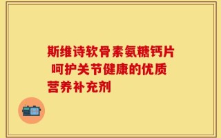 斯维诗软骨素氨糖钙片 呵护关节健康的优质营养补充剂