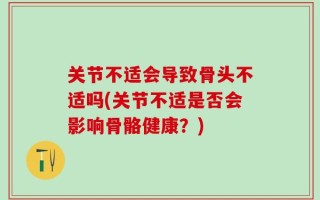 关节不适会导致骨头不适吗(关节不适是否会影响骨骼健康？)