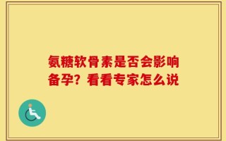 氨糖软骨素是否会影响备孕？看看专家怎么说
