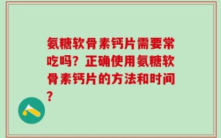 氨糖软骨素钙片需要常吃吗？正确使用氨糖软骨素钙片的方法和时间？