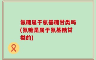 氨糖属于氨基糖甘类吗(氨糖是属于氨基糖甘类的)