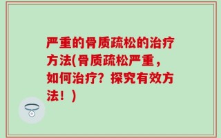 严重的骨质疏松的治疗方法(骨质疏松严重，如何治疗？探究有效方法！)