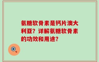 氨糖软骨素是钙片澳大利亚？详解氨糖软骨素的功效和用途？