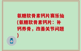 氨糖软骨素钙片赛乐仙(氨糖软骨素钙片：补钙养骨，改善关节问题)