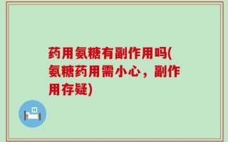 药用氨糖有副作用吗(氨糖药用需小心，副作用存疑)