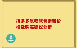 拼多多氨糖软骨素新价格及购买建议分析