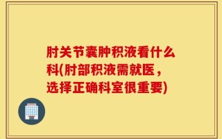 肘关节囊肿积液看什么科(肘部积液需就医，选择正确科室很重要)