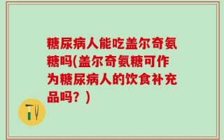 糖尿病人能吃盖尔奇氨糖吗(盖尔奇氨糖可作为糖尿病人的饮食补充品吗？)