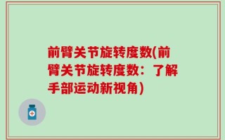 前臂关节旋转度数(前臂关节旋转度数：了解手部运动新视角)