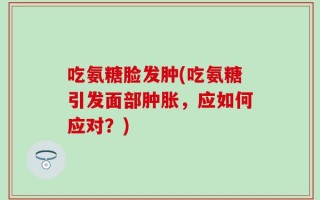 吃氨糖脸发肿(吃氨糖引发面部肿胀，应如何应对？)