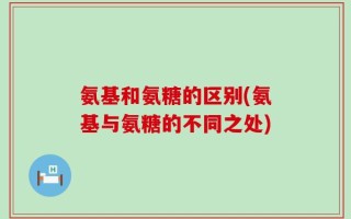 氨基和氨糖的区别(氨基与氨糖的不同之处)