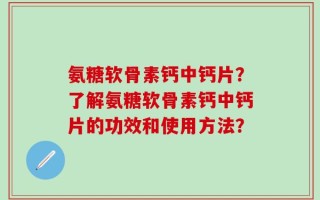 氨糖软骨素钙中钙片？了解氨糖软骨素钙中钙片的功效和使用方法？