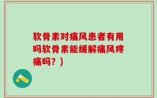 软骨素对痛风患者有用吗软骨素能缓解痛风疼痛吗？)