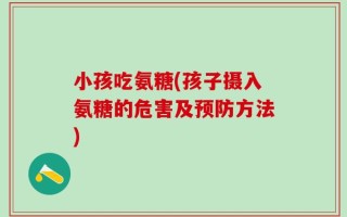 小孩吃氨糖(孩子摄入氨糖的危害及预防方法)