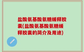 盐酸氨基酸氨糖缓释胶囊(盐酸氨基酸氨糖缓释胶囊的简介及用途)