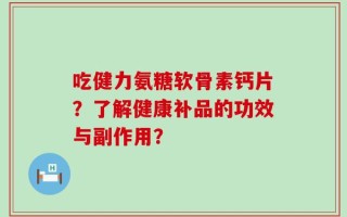 吃健力氨糖软骨素钙片？了解健康补品的功效与副作用？