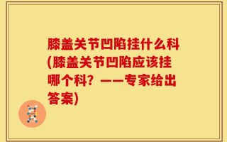 膝盖关节凹陷挂什么科(膝盖关节凹陷应该挂哪个科？——专家给出答案)
