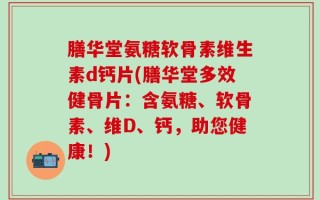 膳华堂氨糖软骨素维生素d钙片(膳华堂多效健骨片：含氨糖、软骨素、维D、钙，助您健康！)