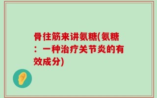 骨往筋来讲氨糖(氨糖：一种治疗关节炎的有效成分)
