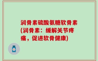 润骨素硫酸氨糖软骨素(润骨素：缓解关节疼痛，促进软骨健康)