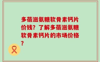 多蓓滋氨糖软骨素钙片价钱？了解多蓓滋氨糖软骨素钙片的市场价格？