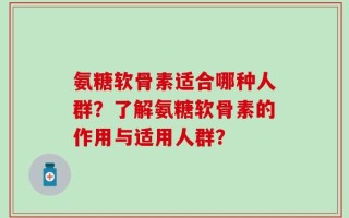 氨糖软骨素适合哪种人群？了解氨糖软骨素的作用与适用人群？