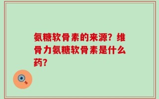 氨糖软骨素的来源？维骨力氨糖软骨素是什么药？