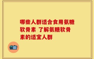 哪些人群适合食用氨糖软骨素 了解氨糖软骨素的适宜人群