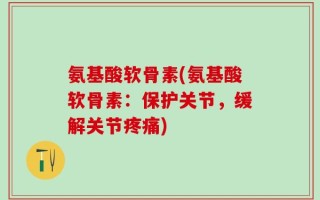 氨基酸软骨素(氨基酸软骨素：保护关节，缓解关节疼痛)