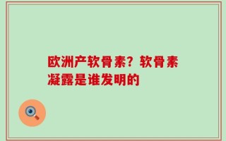 欧洲产软骨素？软骨素凝露是谁发明的