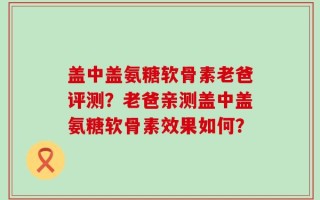 盖中盖氨糖软骨素老爸评测？老爸亲测盖中盖氨糖软骨素效果如何？