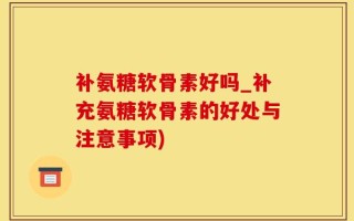 补氨糖软骨素好吗_补充氨糖软骨素的好处与注意事项)