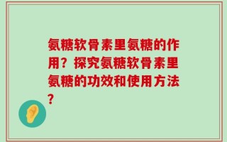 氨糖软骨素里氨糖的作用？探究氨糖软骨素里氨糖的功效和使用方法？