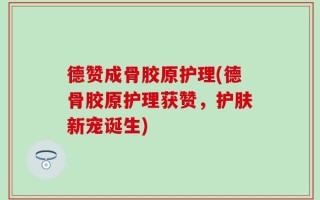 德赞成骨胶原护理(德骨胶原护理获赞，护肤新宠诞生)