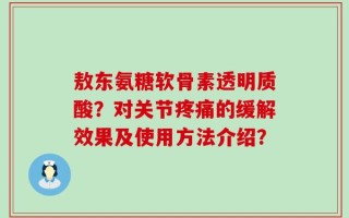 敖东氨糖软骨素透明质酸？对关节疼痛的缓解效果及使用方法介绍？