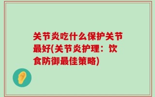 关节炎吃什么保护关节最好(关节炎护理：饮食防御最佳策略)
