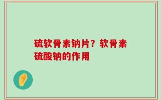 硫软骨素钠片？软骨素硫酸钠的作用