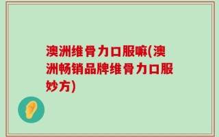 澳洲维骨力口服嘛(澳洲畅销品牌维骨力口服妙方)