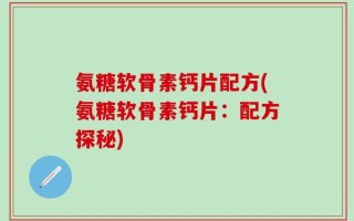 氨糖软骨素钙片配方(氨糖软骨素钙片：配方探秘)