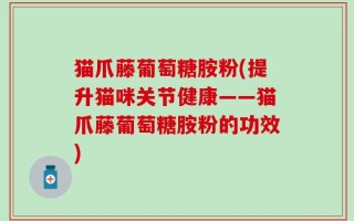 猫爪藤葡萄糖胺粉(提升猫咪关节健康——猫爪藤葡萄糖胺粉的功效)