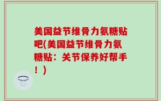 美国益节维骨力氨糖贴吧(美国益节维骨力氨糖贴：关节保养好帮手！)